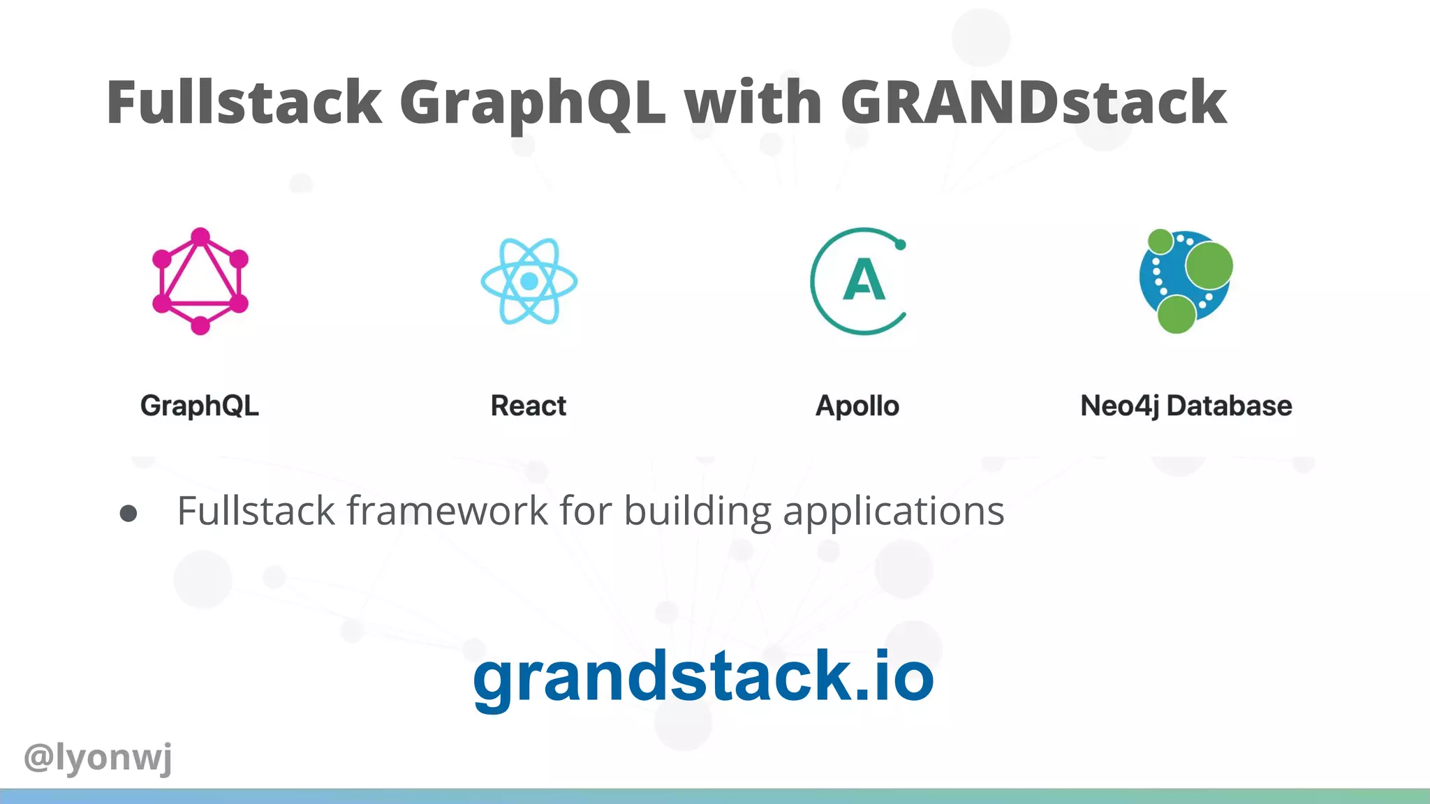 ● Fullstack framework for building applications
Fullstack GraphQL with GRANDstack
grandstack.io
@lyonwj
 