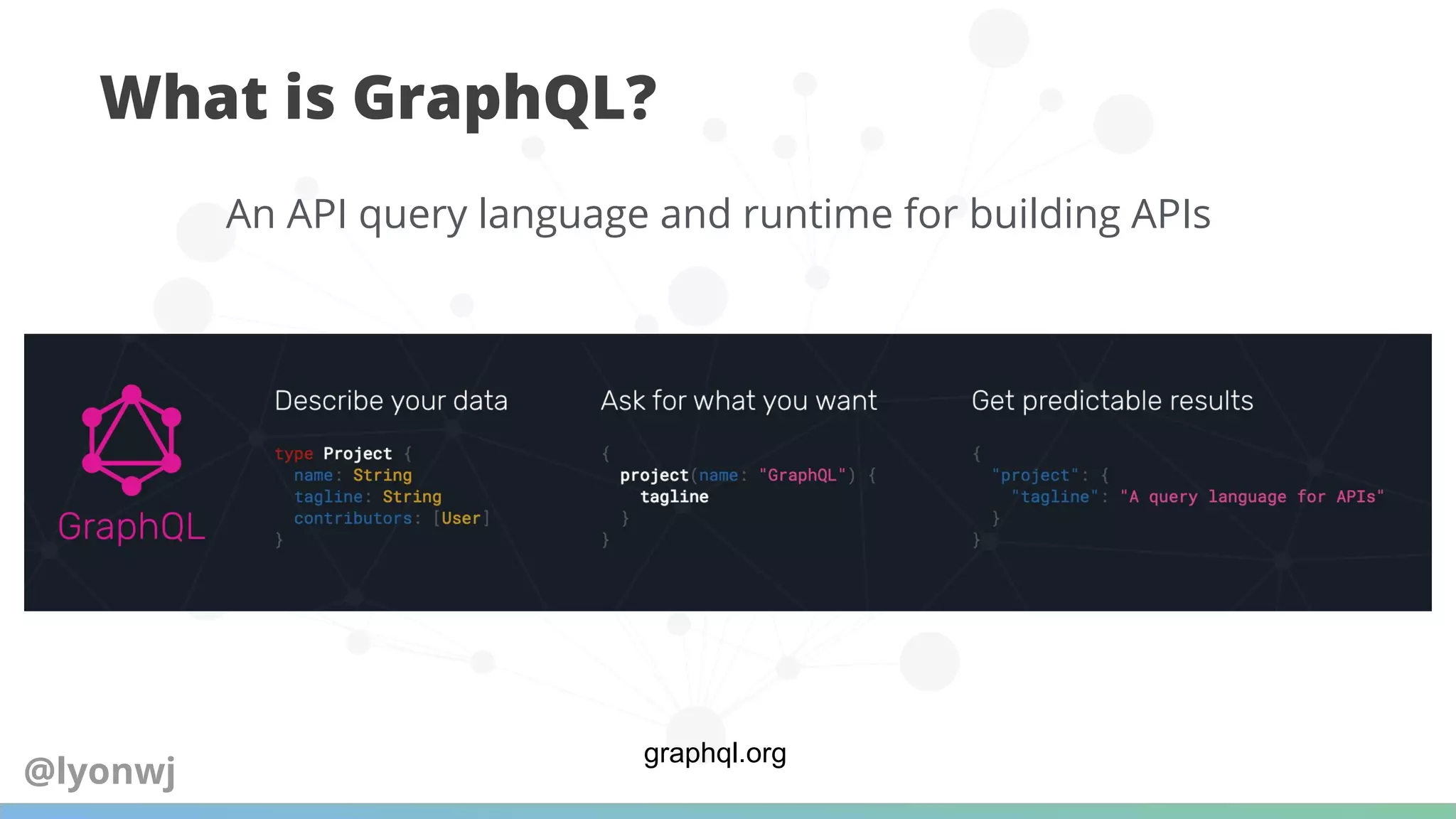 What is GraphQL?
graphql.org
An API query language and runtime for building APIs
@lyonwj
 