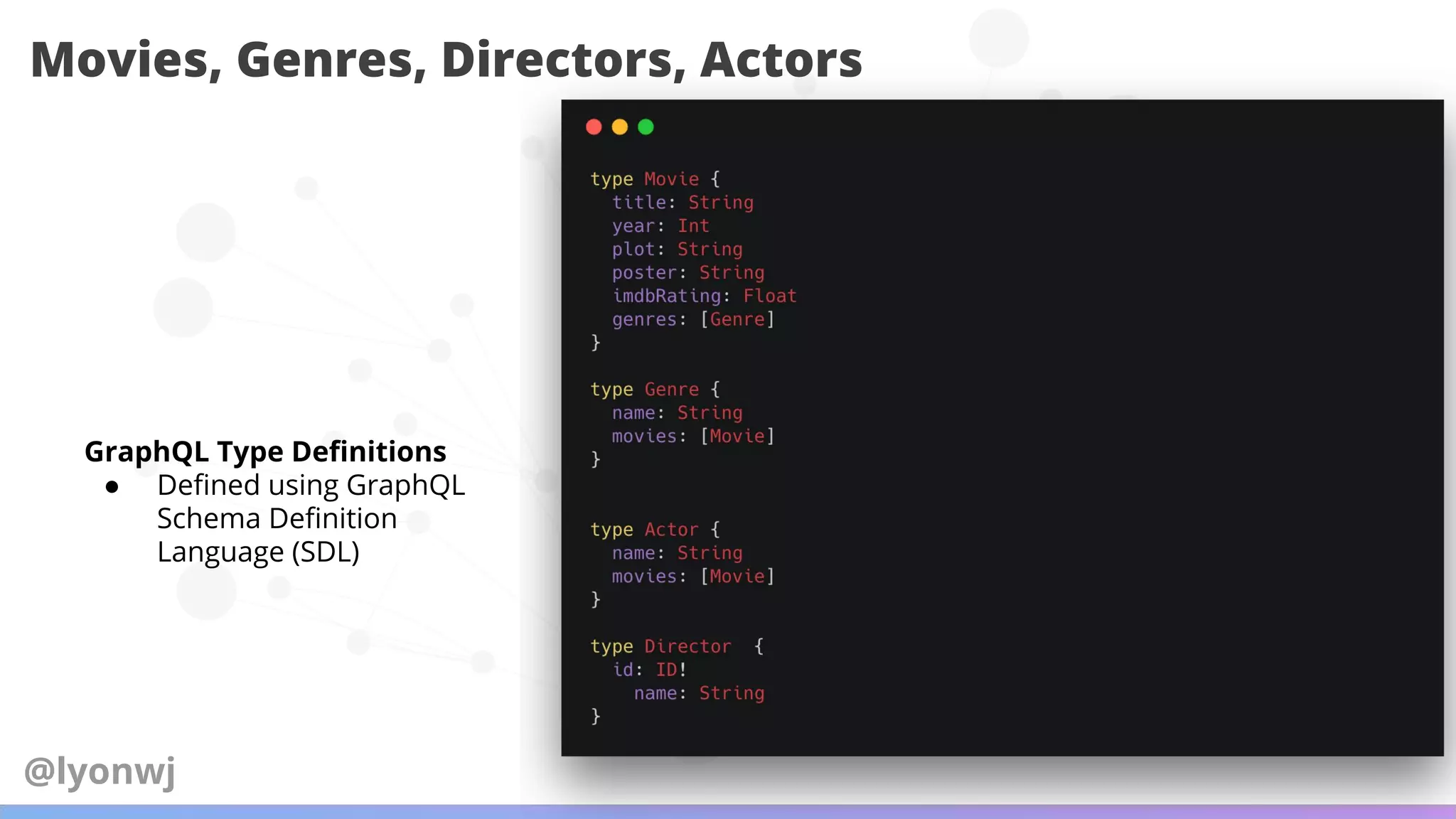 Movies, Genres, Directors, Actors
GraphQL Type Deﬁnitions
● Deﬁned using GraphQL
Schema Deﬁnition
Language (SDL)
@lyonwj
 