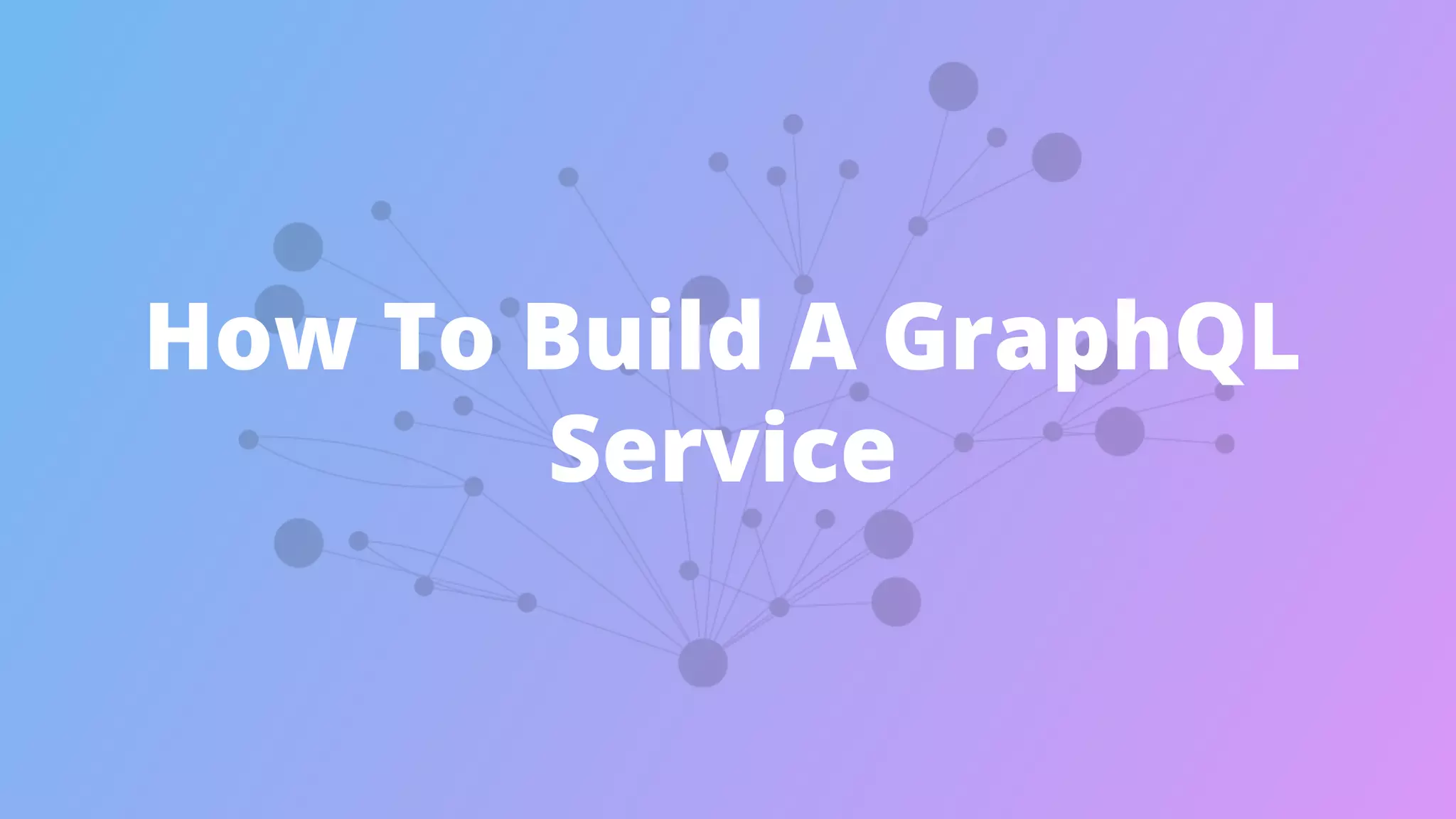 How To Build A GraphQL
Service
 