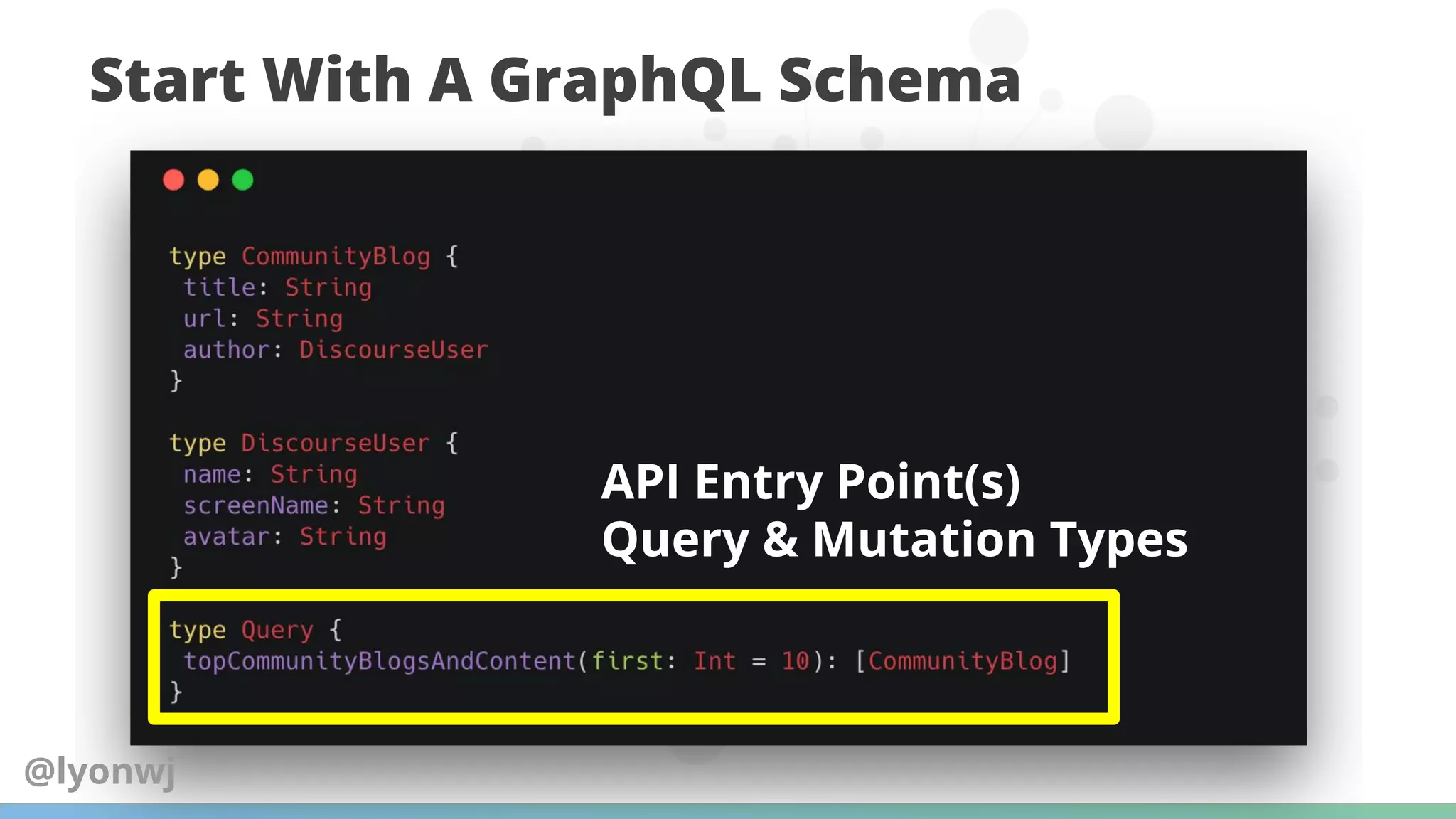 Start With A GraphQL Schema
API Entry Point(s)
Query & Mutation Types
@lyonwj
 