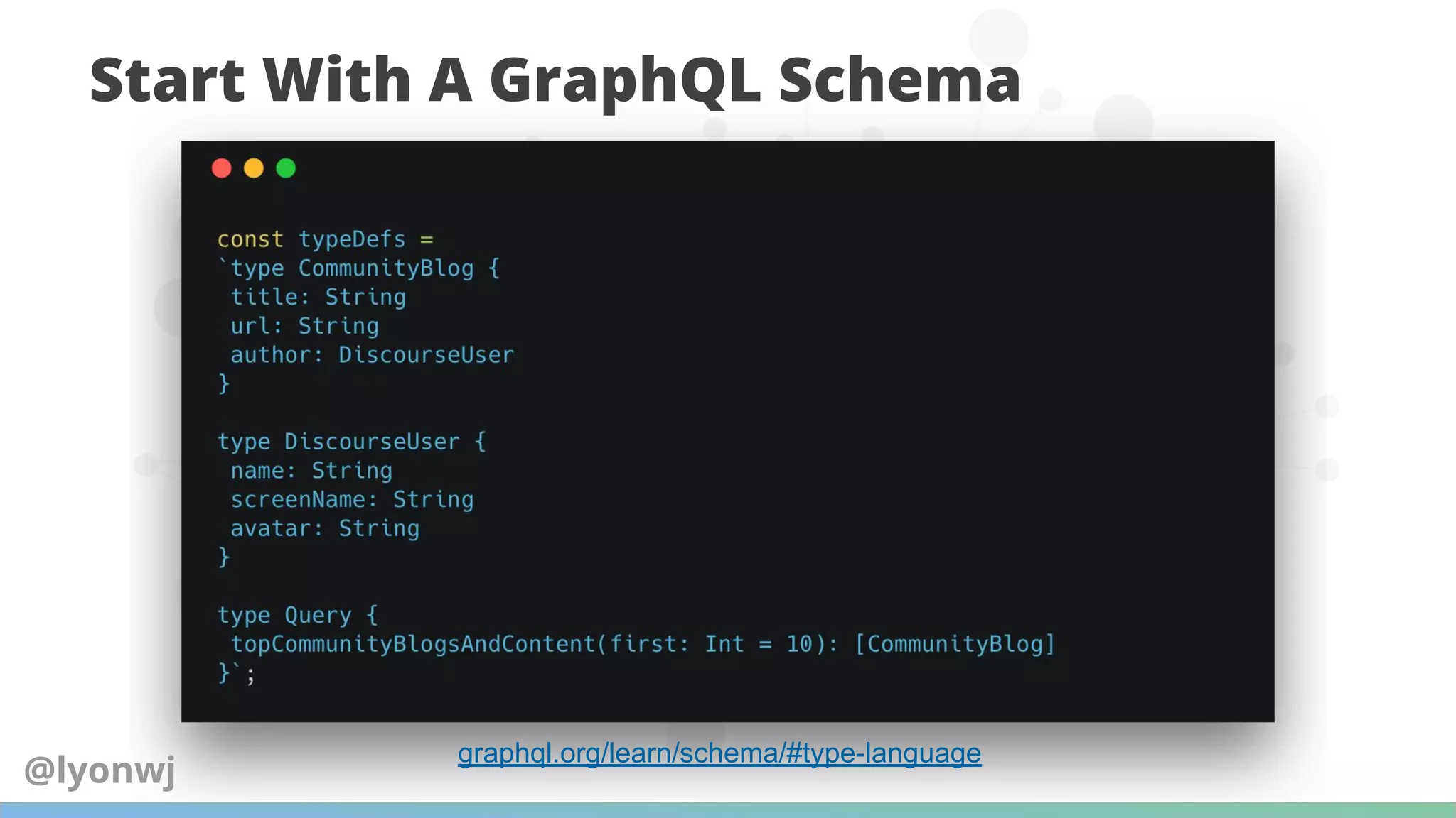Start With A GraphQL Schema
API Entry Point(s)
Query & Mutation Types
graphql.org/learn/schema/#type-language
@lyonwj
 