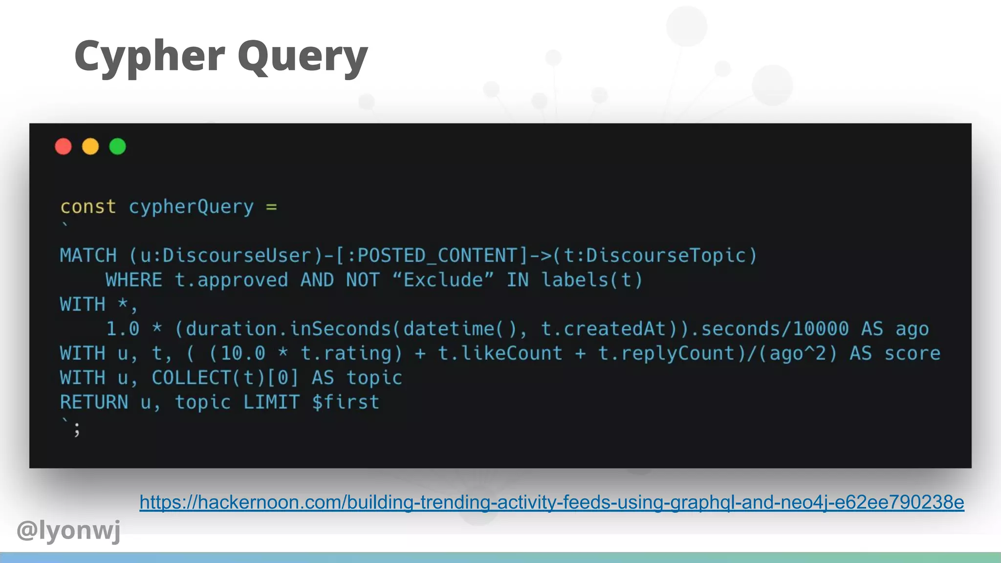 Cypher Query
https://hackernoon.com/building-trending-activity-feeds-using-graphql-and-neo4j-e62ee790238e
@lyonwj
 