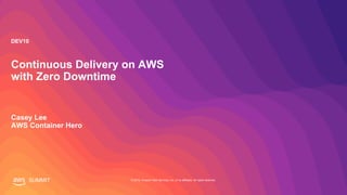 © 2019, Amazon Web Services, Inc. or its affiliates. All rights reserved.SUMMIT
Continuous Delivery on AWS
with Zero Downtime
Casey Lee
AWS Container Hero
DEV10
 