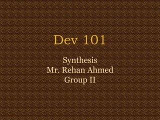Dev 101
Synthesis
Mr. Rehan Ahmed
Group II
 