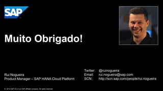 Muito Obrigado!

Rui Nogueira
Product Manager – SAP HANA Cloud Platform
© 2014 SAP AG or an SAP affiliate company. All rights reserved.

Twitter:
Email:
SCN:

@ruinogueira
rui.nogueira@sap.com
http://scn.sap.com/people/rui.nogueira

 