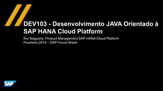 DEV103 - Desenvolvimento JAVA Orientado à
SAP HANA Cloud Platform
Rui Nogueira, Product Management SAP HANA Cloud Platform...