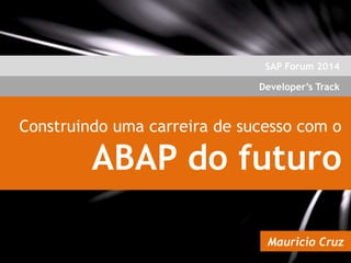 SAP Forum 2014

Developer’s Track

Construindo uma carreira de sucesso com o

ABAP do futuro
Mauricio Cruz

 