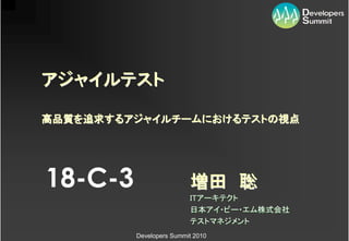 アジャイルテスト

高品質を追求するアジャイルチームにおけるテストの
高品質を追求するアジャイルチームにおけるテストの視点
      するアジャイルチームにおけるテスト




18-C-3                   増田 聡
                         ITアーキテクト
                         日本アイ・ビー・エム株式会社
                         テストマネジメント
         Developers Summit 2010
 