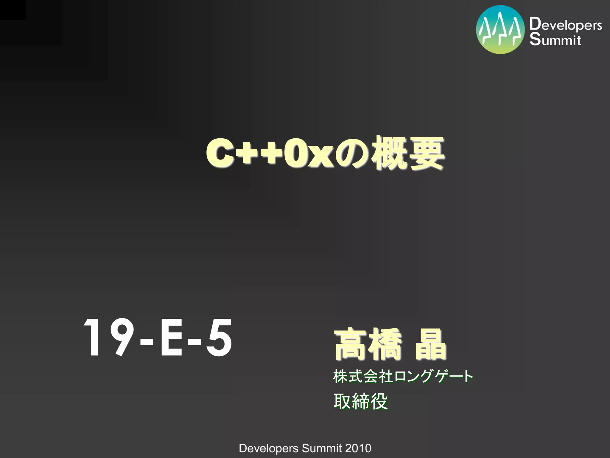 C++0xの概要




19-E-5                  高橋 晶
                        株式会社ロングゲート
                        取締役

         Developers Summit 2010
 