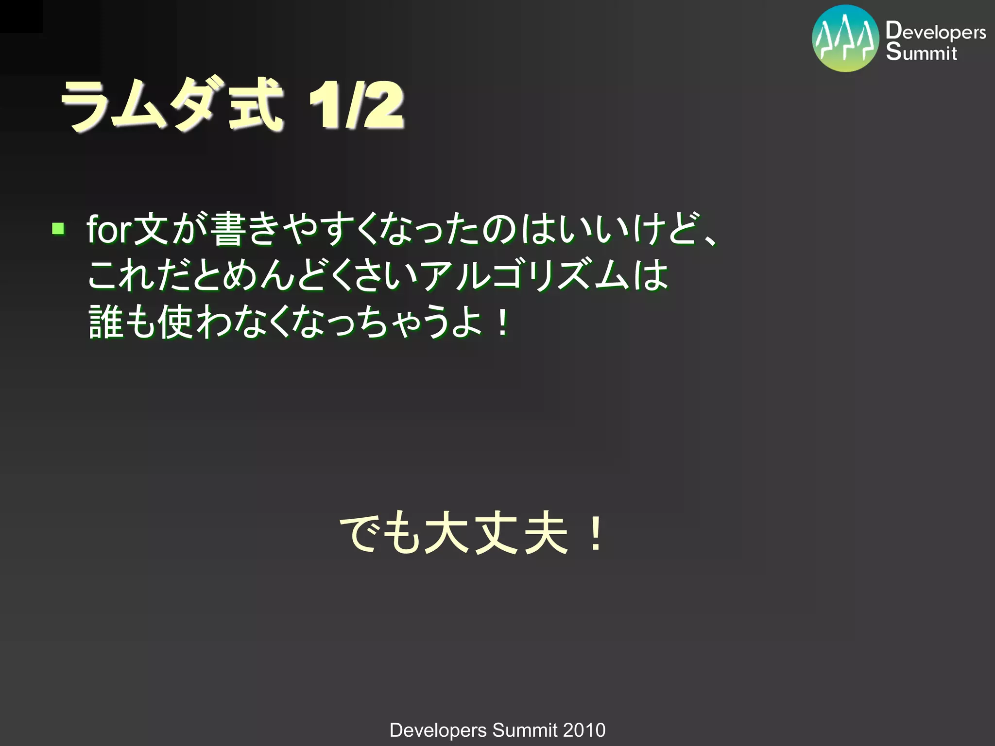 ラムダ式 1/2
 for文が書きやすくなったのはいいけど、
  これだとめんどくさいアルゴリズムは
  誰も使わなくなっちゃうよ！




         でも大丈夫！


           Developers Summit 2010
 