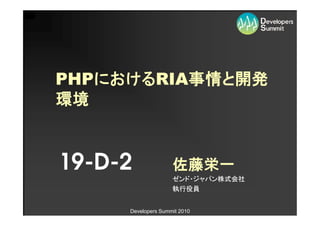 PHPにおけるRIA事情と開発
   におけるRIA事情
PHPにおける   事情と
環境


19-D-2              佐藤栄一
                    ゼンド・ジャパン株式会社
                    執行役員


     Developers Summit 2010
 