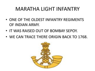 MARATHA LIGHT INFANTRY
• ONE OF THE OLDEST INFANTRY REGIMENTS
OF INDIAN ARMY.
• IT WAS RAISED OUT OF BOMBAY SEPOY.
• WE CA...