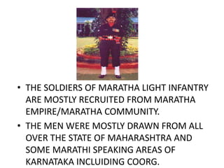 • THE SOLDIERS OF MARATHA LIGHT INFANTRY
ARE MOSTLY RECRUITED FROM MARATHA
EMPIRE/MARATHA COMMUNITY.
• THE MEN WERE MOSTLY...