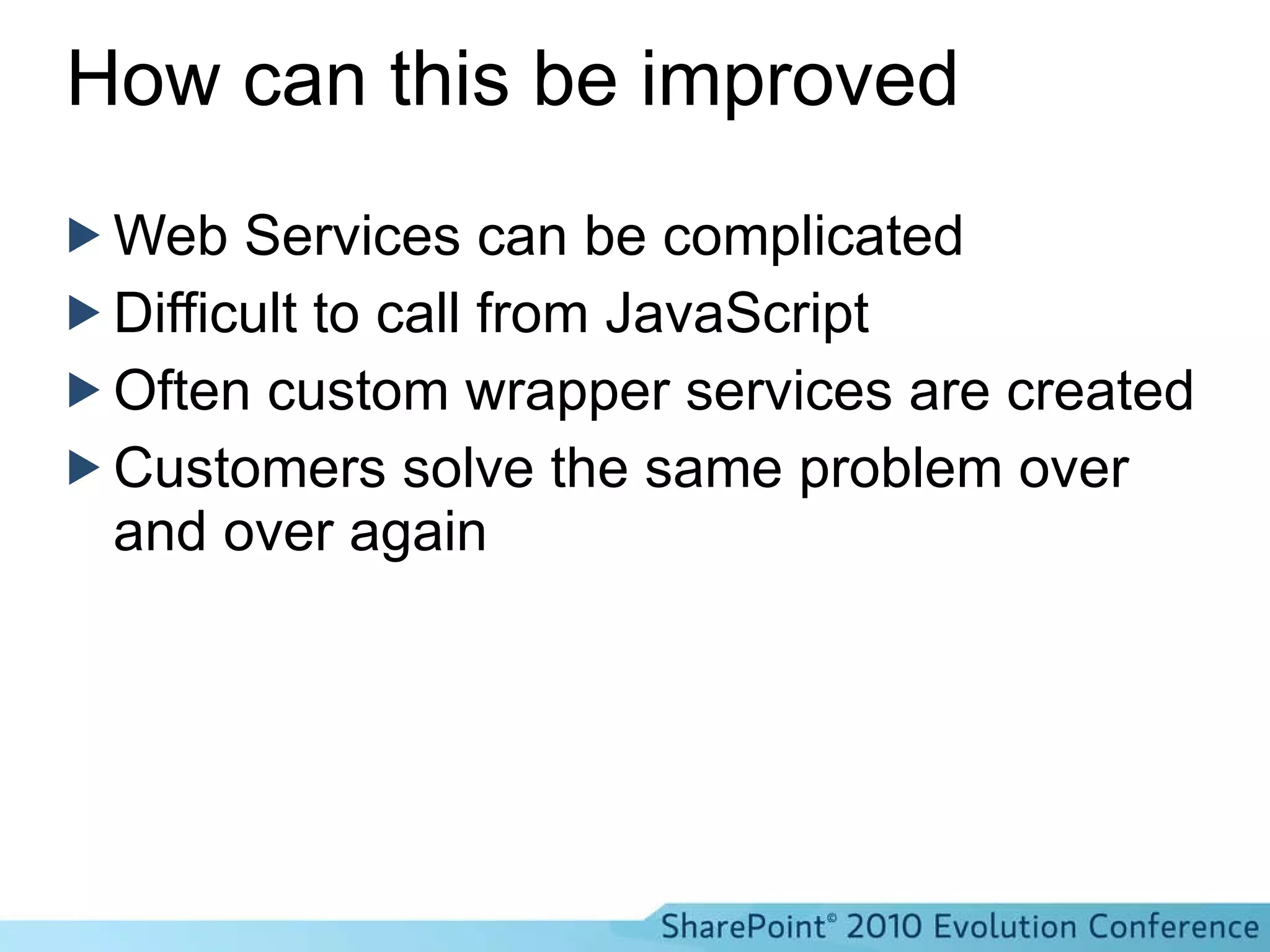 How can this be improved Web Services can be complicated Difficult to call from JavaScript Often custom wrapper services are created Customers solve the same problem over and over again 
