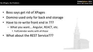 • Boss says get rid of XPages
• Domino used only for back end storage
• Have to re-write front end in ???
– What you want... Angular, REACT, etc.
• FullCalendar works with all those
• What about the REST Service???
No XPages, No Problem
 