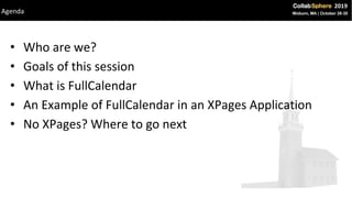 • Who are we?
• Goals of this session
• What is FullCalendar
• An Example of FullCalendar in an XPages Application
• No XPages? Where to go next
Agenda
 