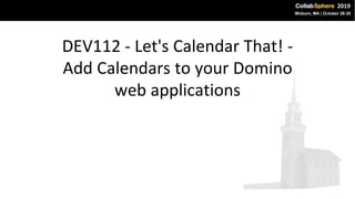 DEV112 - Let's Calendar That! -
Add Calendars to your Domino
web applications
 