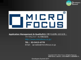 Application Management & Quality製品に関するお問い合わせ先：
                マイクロフォーカス株式会社
                http://www.microfocus.co.jp/
            TEL： 03-5413-4770
            Email： qa-sales@microfocus.co.jp




                                      Copyright © 2011 Micro Focus. All Rights Reserved.
                                      記載の会社名、製品名は、各社の商標または登録商標です。
                  Developers Summit 2011
 