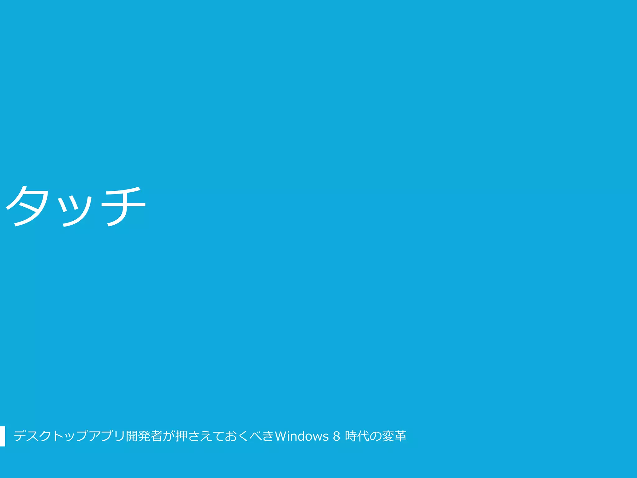 タッチ



デスクトップアプリ開発者が押さえておくべきWindows 8 時代の変革
 