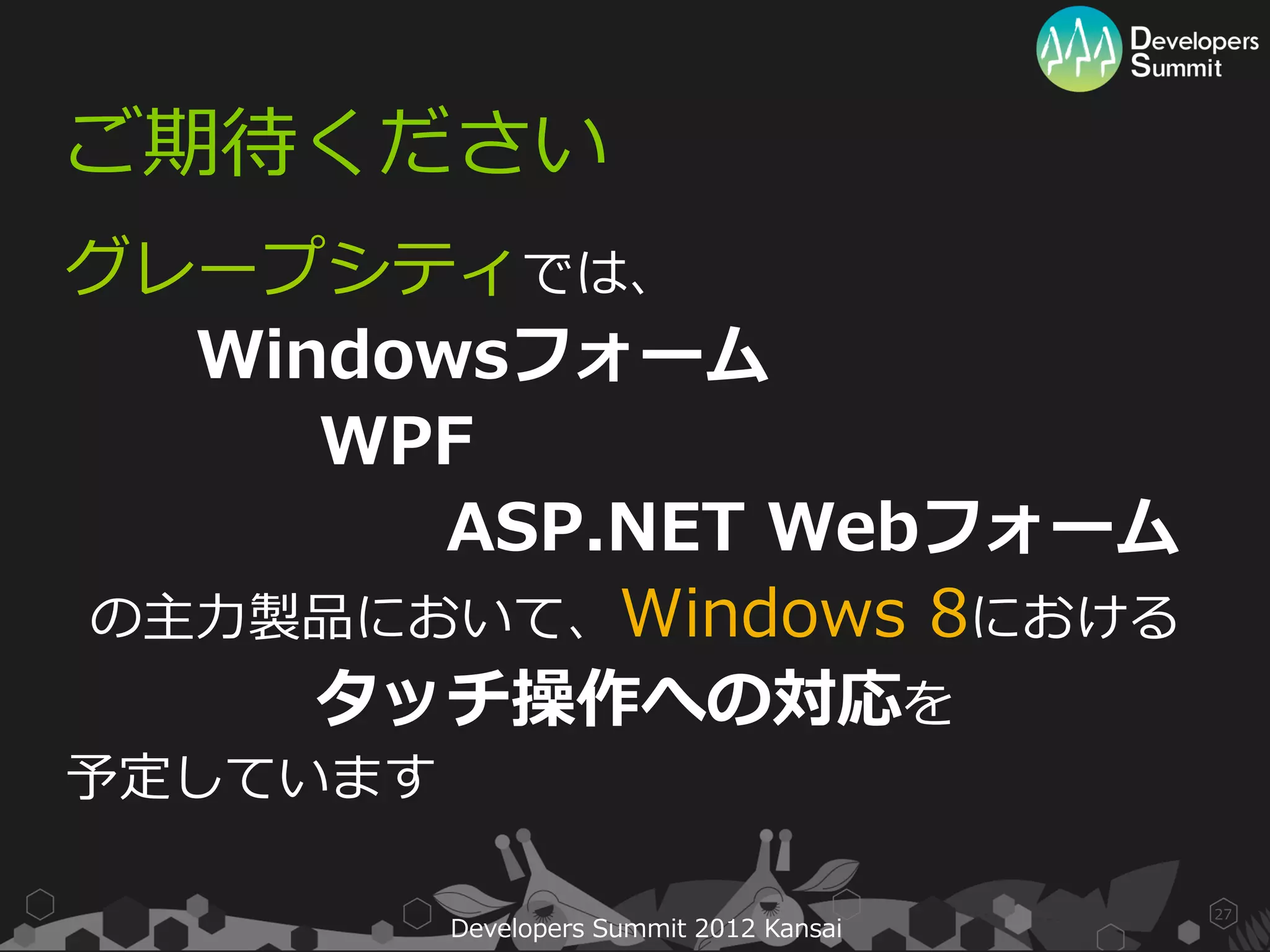 ご期待ください
グレープシティでは、
  Windowsフォーム
     WPF
        ASP.NET Webフォーム
の主力製品において、Windows 8における
     タッチ操作への対応を
予定しています

                                          27
          Developers Summit 2012 Kansai
 