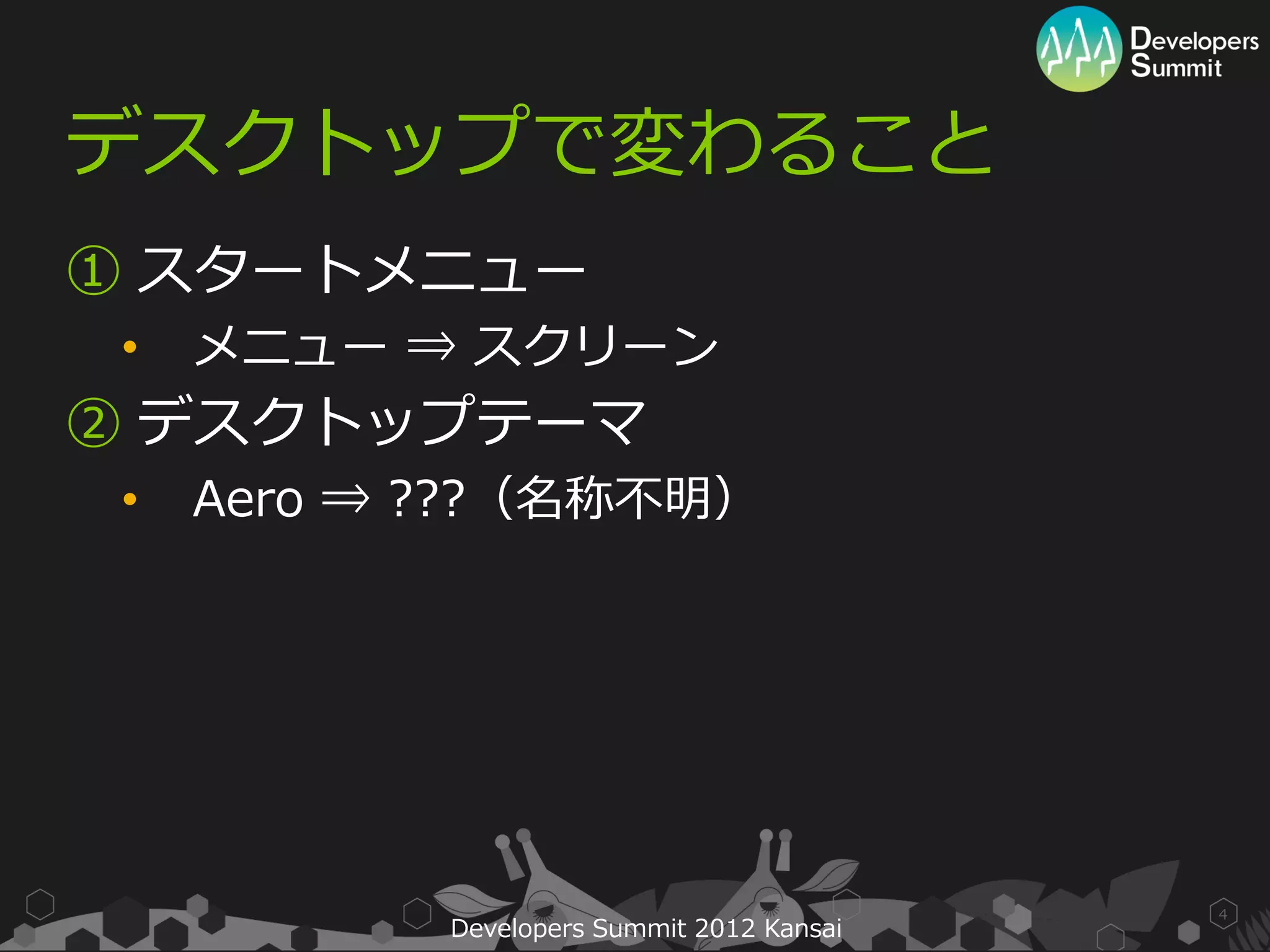 デスクトップで変わること
① スタートメニュー
 •   メニュー ⇒ スクリーン
② デスクトップテーマ
 •   Aero ⇒ ???（名称不明）




                                            4
            Developers Summit 2012 Kansai
 