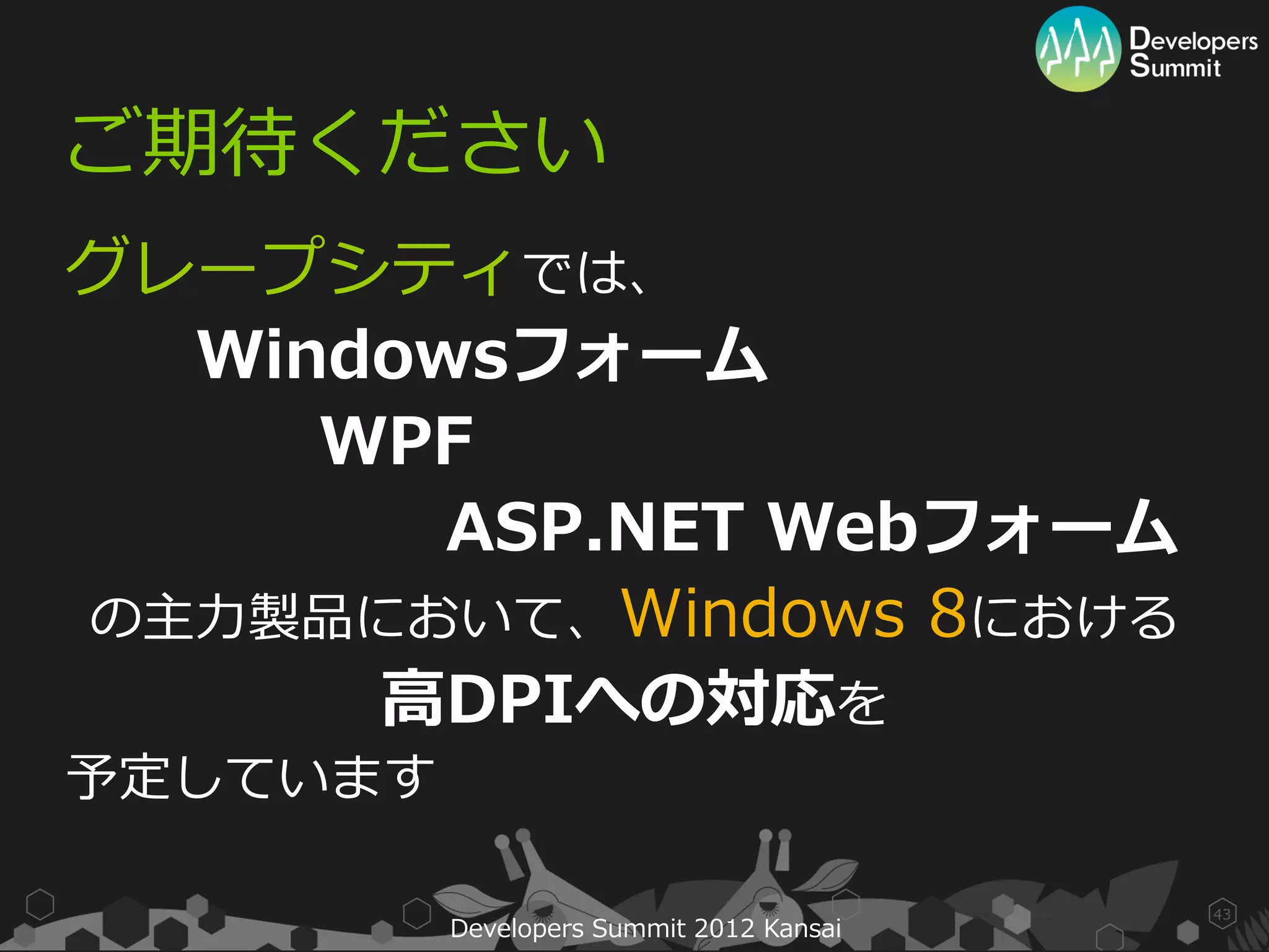 ご期待ください
グレープシティでは、
  Windowsフォーム
     WPF
        ASP.NET Webフォーム
の主力製品において、Windows 8における
      高DPIへの対応を
予定しています

                                          43
          Developers Summit 2012 Kansai
 