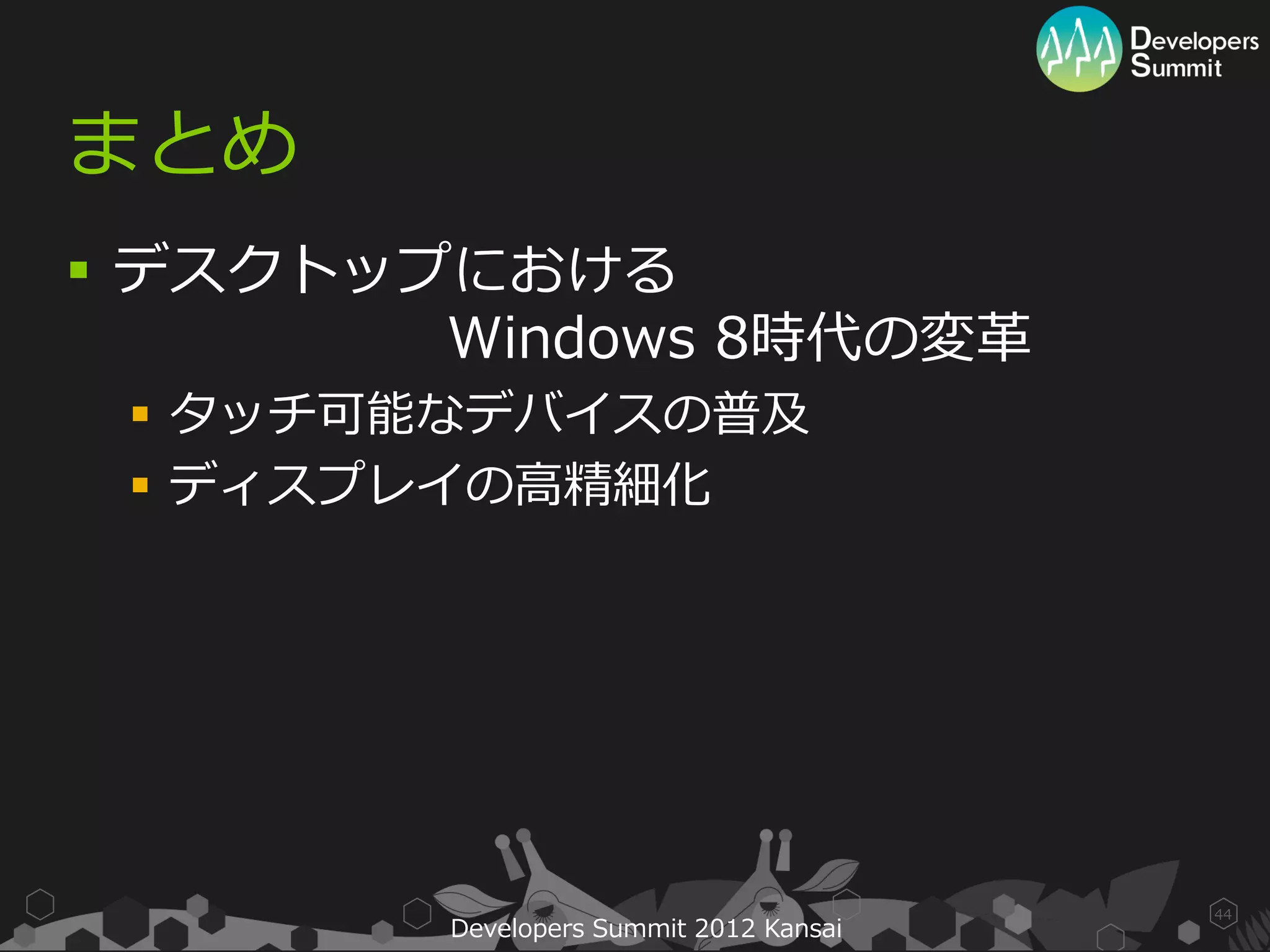 まとめ
 デスクトップにおける
        Windows 8時代の変革
  タッチ可能なデバイスの普及
  ディスプレイの高精細化




                                        44
        Developers Summit 2012 Kansai
 