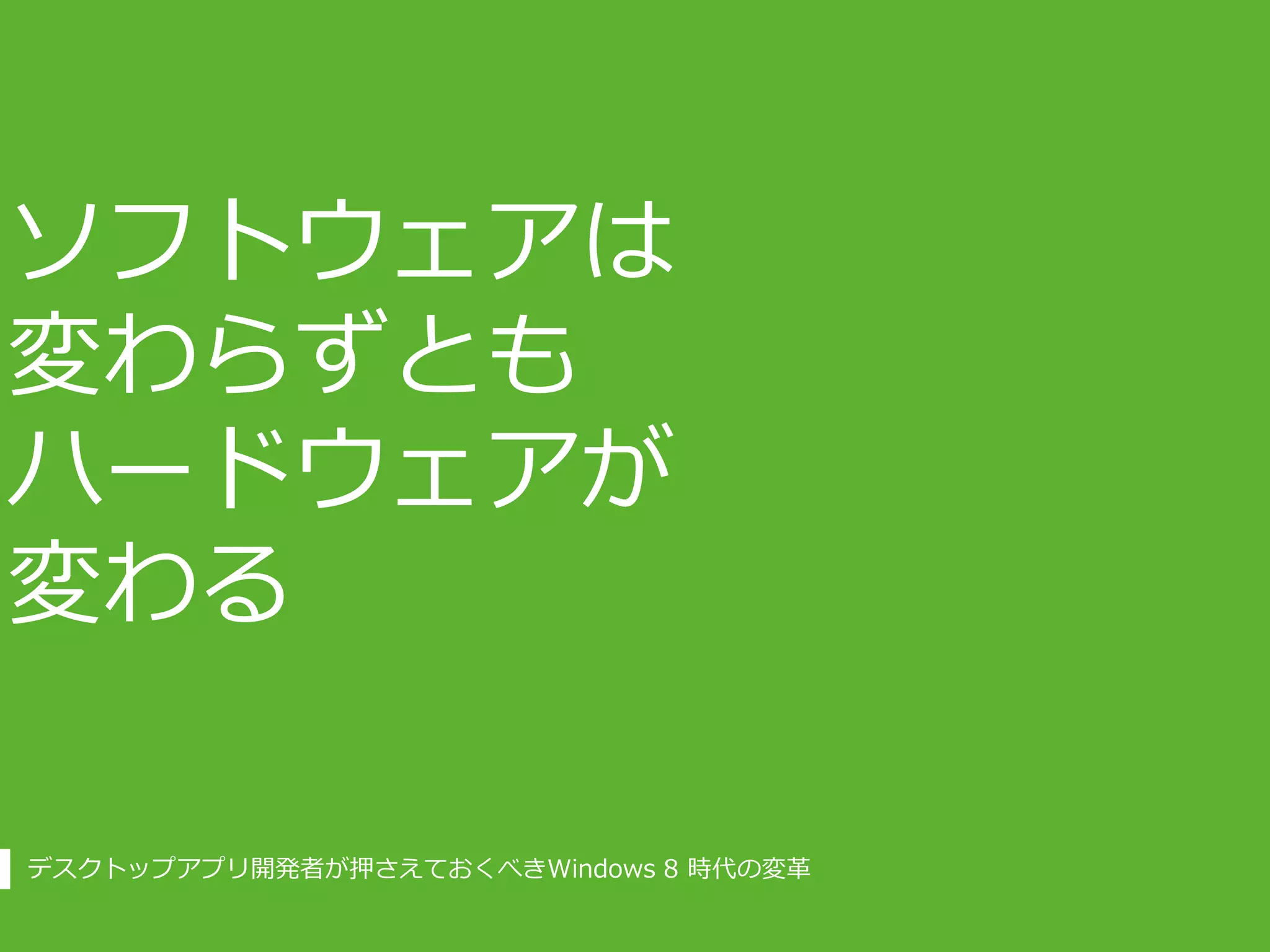 ソフトウェアは
変わらずとも
ハードウェアが
変わる

デスクトップアプリ開発者が押さえておくべきWindows 8 時代の変革
 