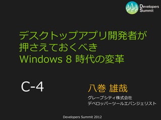 デスクトップアプリ開発者が
押さえておくべき
Windows 8 時代の変革

C-4                 八巻 雄哉
                    グレープシティ株式会社
                    デベロッパーツールエバンジェリスト


      Developers Summit 2012
 