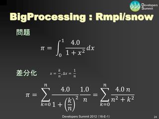BigProcessing : Rmpi/snow
 問題
                      1
                            4.0
        =                      2
                                   ⅆ
                    0     1 + 

                             1
 差分化          =
                    
                       , ∆ =
                               

                                                
                     4.0
                    1.0          4.0 
   =             2  =
                             2 +  2
       =0 1 +           =0
                
                        Developers Summit 2012 （16-E-1）   24
 
