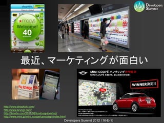 最近、マーケティングが面白い



http://www.shopkick.com/
http://www.scvngr.com/
http://9metis.com/2011/08/too-busy-to-shop/
http://www.mini.jp/mini_coupe/campaign/index.html
                                               Developers Summit 2012 （16-E-1）
 