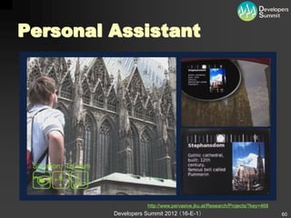 Personal Assistant




                    http://www.pervasive.jku.at/Research/Projects/?key=468
         Developers Summit 2012 （16-E-1）                                     60
 