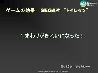 ゲームの効果： SEGA社 “トイレッツ”




   1.まわりがきれいになった！




                               酔っ払うといけませんね～～
        Developers Summit 2012 （16-E-1）
 