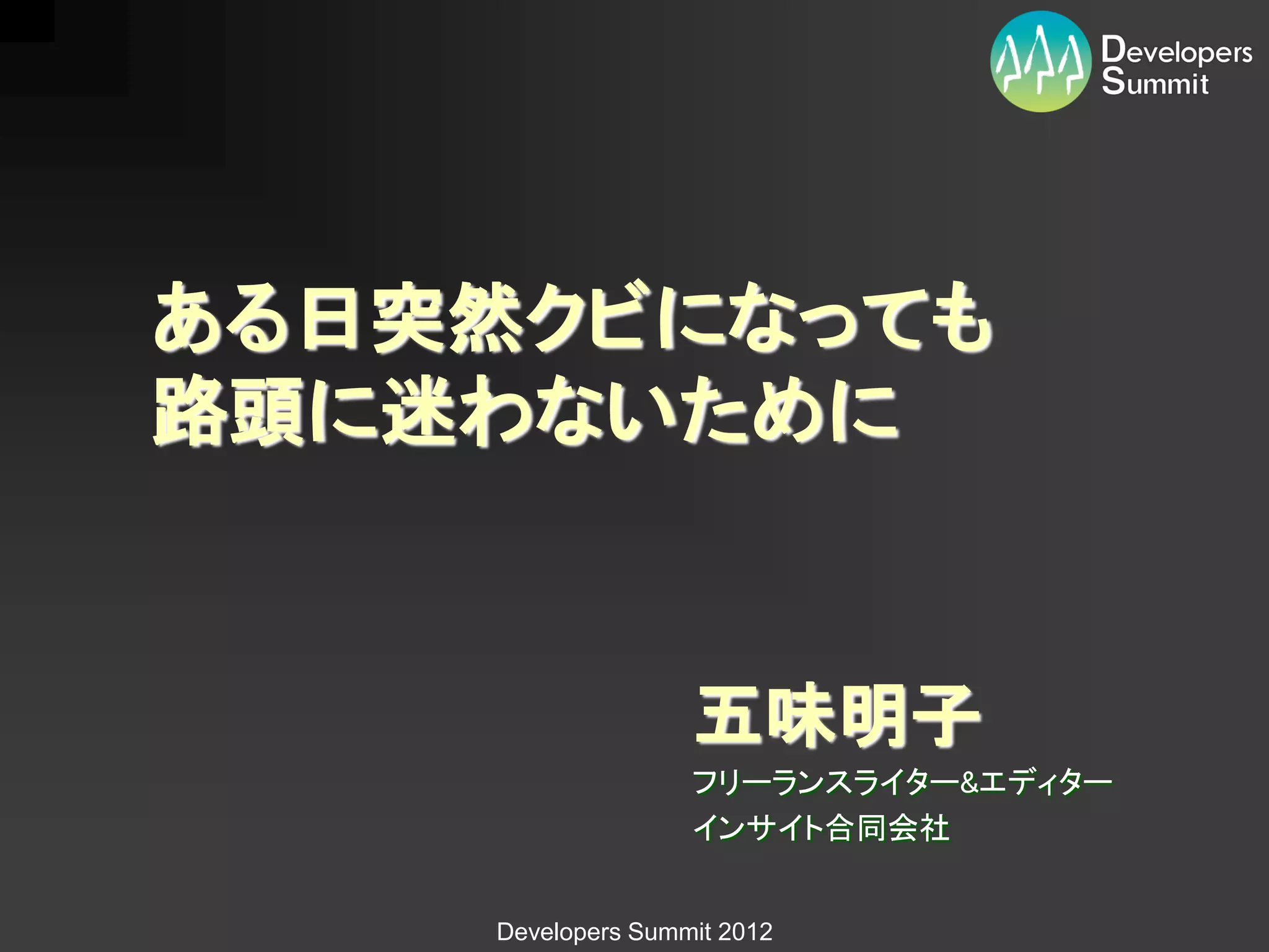 ある日突然クビになっても
路頭に迷わないために


                   五味明子
                   フリーランスライター&エディター
                   インサイト合同会社


    Developers Summit 2012
 