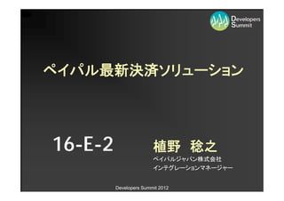 ペイパル最新決済ソリューション




16-E-2                  植野 稔之
                        ペイパルジャパン株式会社
                        インテグレーションマネージャー


         Developers Summit 2012
 