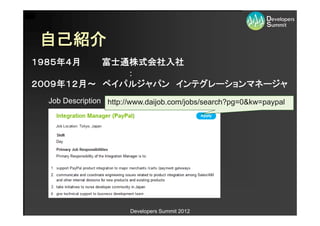 自己紹介
１９８５年４月   富士通株式会社入社
             ：
２００９年１２月～ ペイパルジャパン インテグレーションマネージャ
  Job Description http://www.daijob.com/jobs/search?pg=0&kw=paypal




                        Developers Summit 2012
 