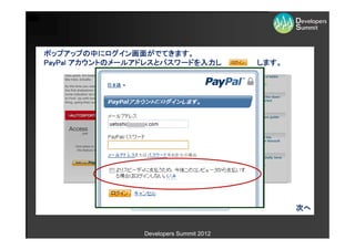 ポップアップの中にログイン画面がでてきます。
PayPal アカウントのメールアドレスとパスワードを入力し           します。




                                                次へ


                Developers Summit 2012
 