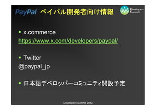 ペイパル開発者向け情報


  x.commerce
https://www.x.com/developers/paypal/

 Twitter
@paypal_jp

 日本語デベロッパーコミュニティ開設予定


                Developers Summit 2012
 