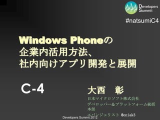 #natsumiC4


Windows Phoneの
企業内活用方法、
社内向けアプリ開発と展開

C-4                  大西 彰
                     日本マイクロソフト株式会社
                     デベロッパー＆プラットフォーム統括
                     本部
                     エバンジェリスト @oniak3
      Developers Summit 2012
 