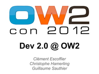 Dev 2.0 @ OW2
   Clément Escoffier
  Christophe Hamerling
   Guillaume Sauthier
 