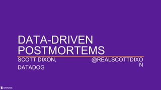 DATA-DRIVEN
POSTMORTEMS
SCOTT DIXON,
DATADOG
@REALSCOTTDIXO
N
 