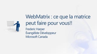 WebMatrix : ce que la matrice
peut faire pour vous!!
Frederic Harper
Évangéliste Développeur
Microsoft Canada
 