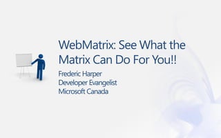 WebMatrix: See What the
Matrix Can Do For You!!
Frederic Harper
Developer Evangelist
Microsoft Canada
 