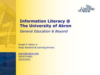 Information Literacy @
 The University of Akron
 General Education & Beyond


Joseph A. Salem, Jr.
Head, Research & Learning Services

jsalem@uakron.edu
330-972-8581
10/22/2012
 