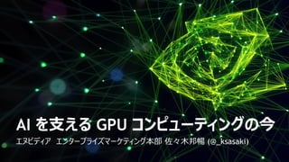 AI を支える GPU コンピューティングの今
エヌビディア エンタープライズマーケティング本部 佐々木邦暢 (@_ksasaki)
 