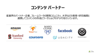 コンテンツ パートナー
産業界のパートナー企業、フレームワークの開発コミュニティ、大学などの教育・研究機関と
連携してコンテンツの作成とワークショップのデリバリを行っています。
 