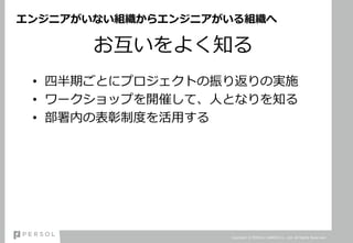 エンジニアがいない組織からエンジニアがいる組織へ
お互いをよく知る
• 四半期ごとにプロジェクトの振り返りの実施
• ワークショップを開催して、人となりを知る
• 部署内の表彰制度を活用する
Copyright © PERSOL CAREER Co., Ltd. All Rights Reserved.
 