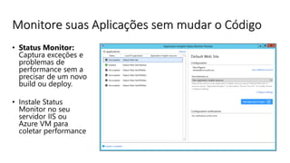 Monitore suas Aplicações sem mudar o Código
• Status Monitor:
Captura exceções e
problemas de
performance sem a
precisar de um novo
build ou deploy.
• Instale Status
Monitor no seu
servidor IIS ou
Azure VM para
coletar performance
 