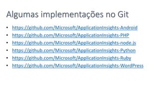 Algumas implementações no Git
• https://github.com/Microsoft/ApplicationInsights-Android
• https://github.com/Microsoft/ApplicationInsights-PHP
• https://github.com/Microsoft/ApplicationInsights-node.js
• https://github.com/Microsoft/ApplicationInsights-Python
• https://github.com/Microsoft/ApplicationInsights-Ruby
• https://github.com/Microsoft/ApplicationInsights-WordPress
 